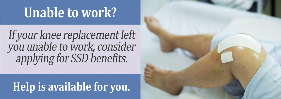 You may qualify for SSD Benefits if you cannot work because of a knee replacement.